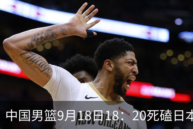 中国男篮9月18日18：20死磕日本！3锋线倒下外线必须掐死，朱俊龙、赵嘉义、李弘权全不打，黑川虎彻这点防不住就麻烦