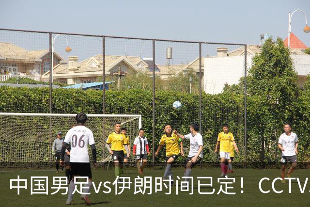中国男足vs伊朗时间已定！CCTV5直播，力争两连胜